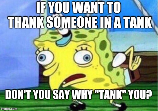 Mocking Spongebob | IF YOU WANT TO THANK SOMEONE IN A TANK; DON'T YOU SAY WHY "TANK" YOU? | image tagged in memes,mocking spongebob | made w/ Imgflip meme maker