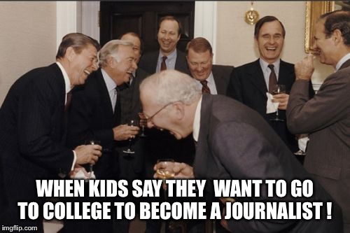 Laughing Men In Suits | WHEN KIDS SAY THEY  WANT TO GO TO COLLEGE TO BECOME A JOURNALIST ! | image tagged in memes,laughing men in suits | made w/ Imgflip meme maker