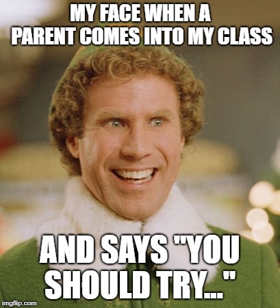 Buddy The Elf | MY FACE WHEN A PARENT COMES INTO MY CLASS; AND SAYS "YOU SHOULD TRY..." | image tagged in memes,buddy the elf | made w/ Imgflip meme maker