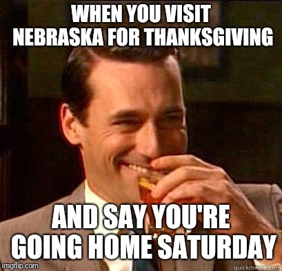 Laughing Don Draper | WHEN YOU VISIT NEBRASKA FOR THANKSGIVING; AND SAY YOU'RE GOING HOME SATURDAY | image tagged in laughing don draper | made w/ Imgflip meme maker