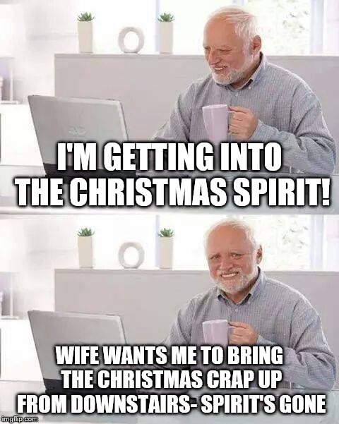 Hide the Pain Harold Meme | I'M GETTING INTO THE CHRISTMAS SPIRIT! WIFE WANTS ME TO BRING THE CHRISTMAS CRAP UP FROM DOWNSTAIRS- SPIRIT'S GONE | image tagged in memes,hide the pain harold | made w/ Imgflip meme maker