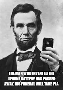 Abe Lincoln With iPhone | THE MAN WHO INVENTED THE IPHONE BATTERY HAS PASSED AWAY. HIS FUNERAL WILL TAKE PLA | image tagged in abe lincoln with iphone | made w/ Imgflip meme maker