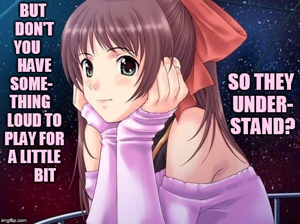 BUT DON'T YOU      HAVE SOME-   THING    LOUD TO PLAY FOR A LITTLE        BIT SO THEY UNDER- STAND? | made w/ Imgflip meme maker