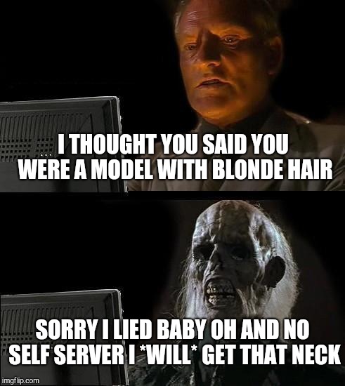 I'll Just Wait Here Meme | I THOUGHT YOU SAID YOU WERE A MODEL WITH BLONDE HAIR; SORRY I LIED BABY OH AND NO SELF SERVER I *WILL* GET THAT NECK | image tagged in memes,ill just wait here | made w/ Imgflip meme maker