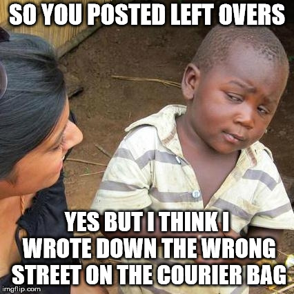 Third World Skeptical Kid Meme | SO YOU POSTED LEFT OVERS YES BUT I THINK I WROTE DOWN THE WRONG STREET ON THE COURIER BAG | image tagged in memes,third world skeptical kid | made w/ Imgflip meme maker