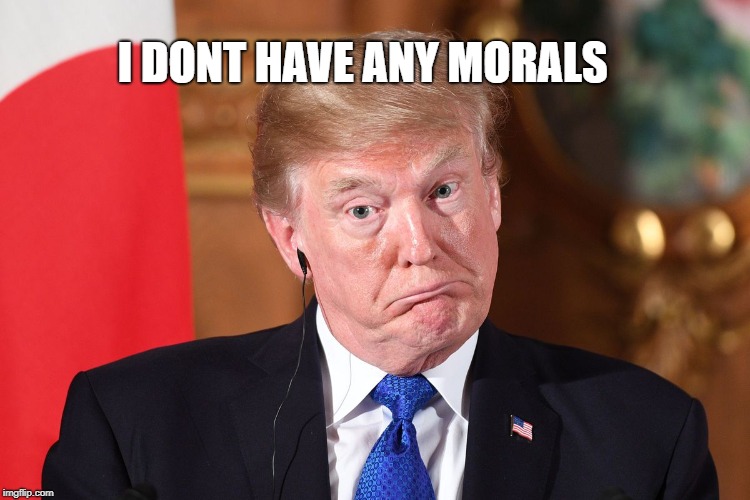 Trump dumbfounded | I DONT HAVE ANY MORALS | image tagged in trump dumbfounded | made w/ Imgflip meme maker