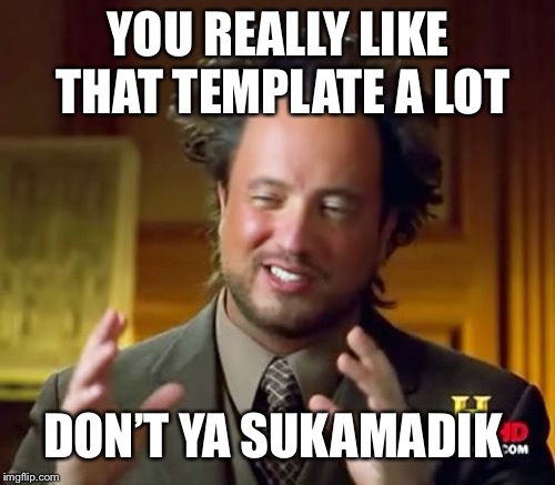 Ancient Aliens Meme | YOU REALLY LIKE THAT TEMPLATE A LOT DON’T YA SUKAMADIK | image tagged in memes,ancient aliens | made w/ Imgflip meme maker