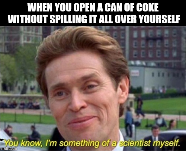 You know, I'm something of a scientist myself | WHEN YOU OPEN A CAN OF COKE WITHOUT SPILLING IT ALL OVER YOURSELF | image tagged in you know i'm something of a scientist myself | made w/ Imgflip meme maker