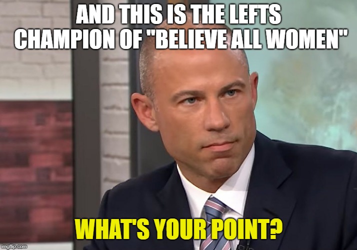 Michael Avenatti Stormy Daniels | AND THIS IS THE LEFTS CHAMPION OF "BELIEVE ALL WOMEN" WHAT'S YOUR POINT? | image tagged in michael avenatti stormy daniels | made w/ Imgflip meme maker