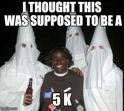 kkk | I THOUGHT THIS WAS SUPPOSED TO BE A 5 K | image tagged in kkk | made w/ Imgflip meme maker