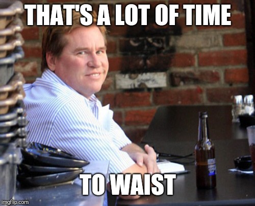 Fat Val Kilmer Meme | THAT'S A LOT OF TIME TO WAIST | image tagged in memes,fat val kilmer | made w/ Imgflip meme maker