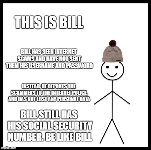 Be Like Bill Meme | THIS IS BILL; BILL HAS SEEN INTERNET SCAMS AND HAVE NOT SENT THEM HIS USERNAME AND PASSWORD; INSTEAD, HE REPORTS THE SCAMMERS TO THE INTERNET POLICE, AND HAS NOT LOST ANY PERSONAL DATA; BILL STILL HAS HIS SOCIAL SECURITY NUMBER. BE LIKE BILL | image tagged in memes,be like bill | made w/ Imgflip meme maker