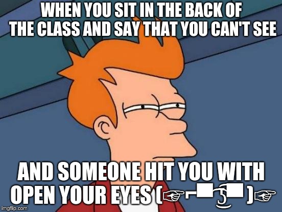 Futurama Fry Meme | WHEN YOU SIT IN THE BACK OF THE CLASS AND SAY THAT YOU CAN'T SEE; AND SOMEONE HIT YOU WITH OPEN YOUR EYES (☞⌐▀͡ ͜ʖ͡▀ )☞ | image tagged in memes,futurama fry | made w/ Imgflip meme maker
