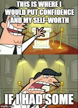 This Is Where I'd Put My Trophy If I Had One Meme | THIS IS WHERE I WOULD PUT CONFIDENCE AND MY SELF-WORTH; IF I HAD SOME | image tagged in memes,this is where i'd put my trophy if i had one | made w/ Imgflip meme maker