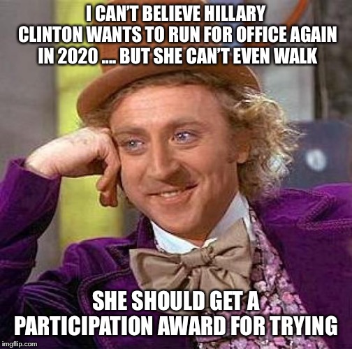 Creepy Condescending Wonka | I CAN’T BELIEVE HILLARY CLINTON
WANTS TO RUN FOR OFFICE AGAIN IN 2020 .... BUT SHE CAN’T EVEN WALK; SHE SHOULD GET A PARTICIPATION AWARD FOR TRYING | image tagged in memes,creepy condescending wonka | made w/ Imgflip meme maker