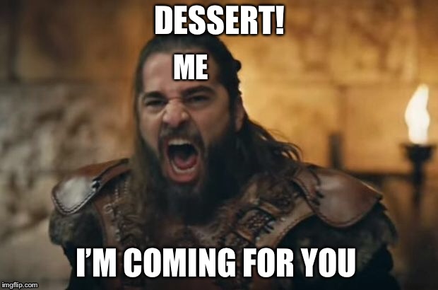 DESSERT! ME; I’M COMING FOR YOU | image tagged in ertugrul,dessert | made w/ Imgflip meme maker