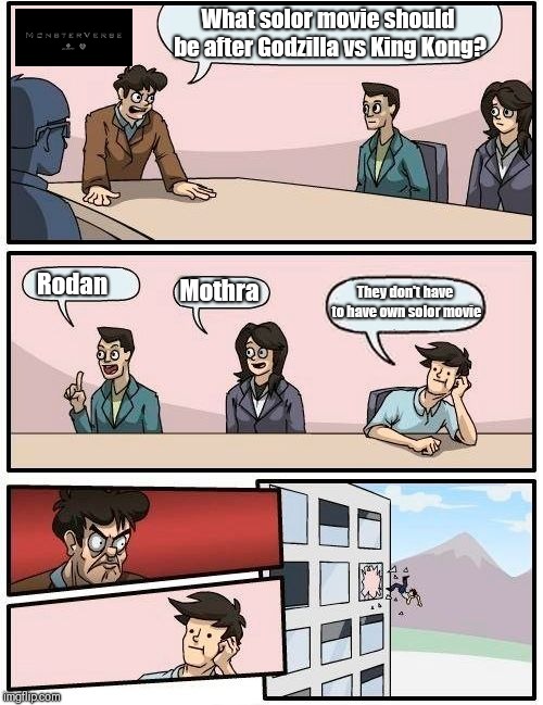 Boardroom Meeting Suggestion | What solor movie should be after Godzilla vs King Kong? Rodan; They don't have to have own solor movie; Mothra | image tagged in memes,boardroom meeting suggestion | made w/ Imgflip meme maker