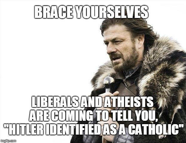 Brace Yourselves X is Coming Meme | BRACE YOURSELVES LIBERALS AND ATHEISTS ARE COMING TO TELL YOU, "HITLER IDENTIFIED AS A CATHOLIC" | image tagged in memes,brace yourselves x is coming | made w/ Imgflip meme maker