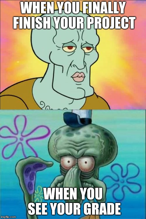 Squidward Meme | WHEN YOU FINALLY FINISH YOUR PROJECT; WHEN YOU SEE YOUR GRADE | image tagged in memes,squidward | made w/ Imgflip meme maker