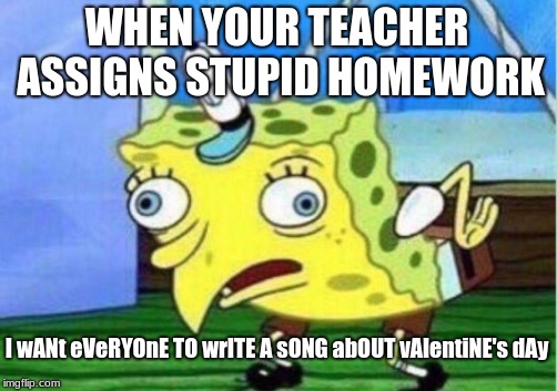 Mocking Spongebob Meme | WHEN YOUR TEACHER ASSIGNS STUPID HOMEWORK; I wANt eVeRYOnE TO wrITE A sONG abOUT vAlentiNE's dAy | image tagged in memes,mocking spongebob | made w/ Imgflip meme maker