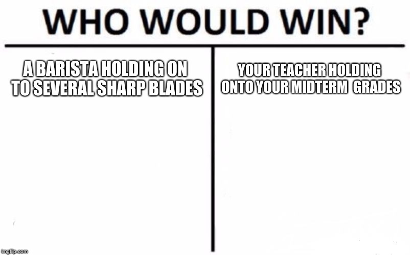 Who Would Win? | A BARISTA HOLDING ON TO SEVERAL SHARP BLADES; YOUR TEACHER HOLDING ONTO YOUR MIDTERM  GRADES | image tagged in memes,who would win | made w/ Imgflip meme maker