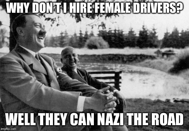 Lol | WHY DON’T I HIRE FEMALE DRIVERS? WELL THEY CAN NAZI THE ROAD | image tagged in adolf hitler laughing,memes,driving,females,nazis,bad pun hitler | made w/ Imgflip meme maker