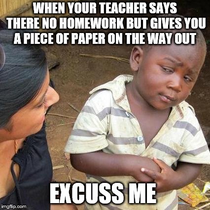 Third World Skeptical Kid Meme | WHEN YOUR TEACHER SAYS THERE NO HOMEWORK BUT GIVES YOU A PIECE OF PAPER ON THE WAY OUT; EXCUSS ME | image tagged in memes,third world skeptical kid | made w/ Imgflip meme maker