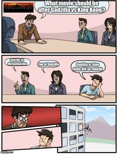 Boardroom Meeting Suggestion | What movie should be after Godzilla vs King Kong? Godzilla vs Mechagodzilla; Son of Godzilla; Godzilla vs King Kong will be enough | image tagged in memes,boardroom meeting suggestion | made w/ Imgflip meme maker
