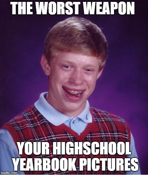 Bad Luck Brian | THE WORST WEAPON; YOUR HIGHSCHOOL YEARBOOK PICTURES | image tagged in memes,bad luck brian | made w/ Imgflip meme maker