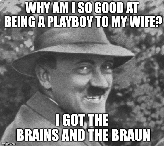 Get it? | WHY AM I SO GOOD AT BEING A PLAYBOY TO MY WIFE? I GOT THE BRAINS AND THE BRAUN | image tagged in grinning nazi,memes,eva braun,playboy,bad pun hitler,hitler | made w/ Imgflip meme maker