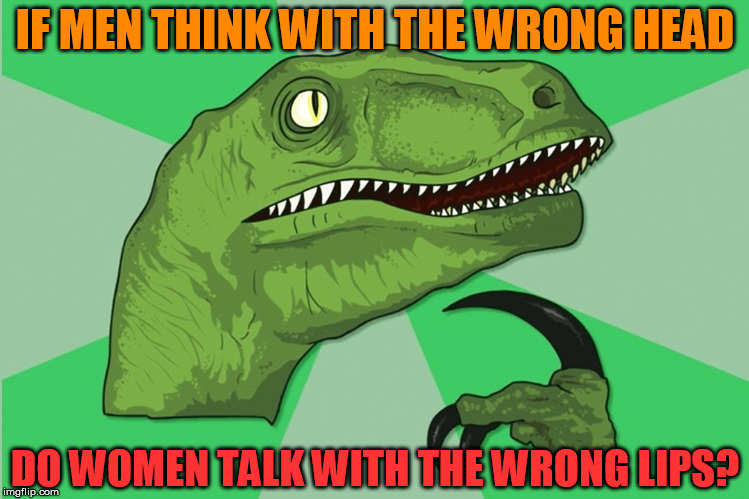 What would she say? | IF MEN THINK WITH THE WRONG HEAD; DO WOMEN TALK WITH THE WRONG LIPS? | image tagged in new philosoraptor,think about it,funny,head,lips | made w/ Imgflip meme maker