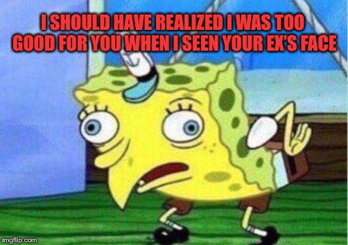 Mocking Spongebob | I SHOULD HAVE REALIZED I WAS TOO GOOD FOR YOU WHEN I SEEN YOUR EX’S FACE | image tagged in memes,mocking spongebob | made w/ Imgflip meme maker