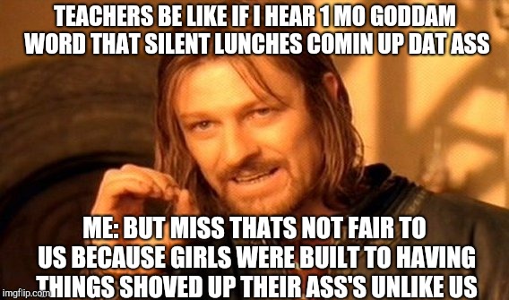 One Does Not Simply | TEACHERS BE LIKE IF I HEAR 1 MO GODDAM WORD THAT SILENT LUNCHES COMIN UP DAT ASS; ME: BUT MISS THATS NOT FAIR TO US
BECAUSE GIRLS WERE BUILT TO HAVING THINGS SHOVED UP THEIR ASS'S UNLIKE US | image tagged in memes,one does not simply | made w/ Imgflip meme maker