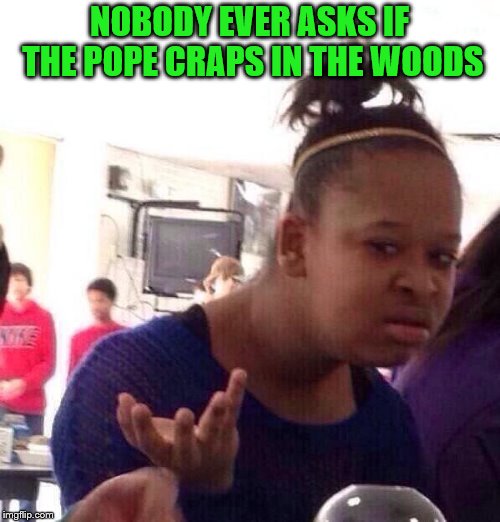 Black Girl Wat Meme | NOBODY EVER ASKS IF THE POPE CRAPS IN THE WOODS | image tagged in memes,black girl wat | made w/ Imgflip meme maker