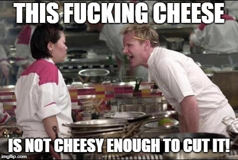 Angry Chef Gordon Ramsay Meme | THIS F**KING CHEESE IS NOT CHEESY ENOUGH TO CUT IT! | image tagged in memes,angry chef gordon ramsay | made w/ Imgflip meme maker