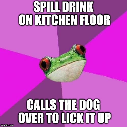 Foul Bachelorette Frog Meme | SPILL DRINK ON KITCHEN FLOOR CALLS THE DOG OVER TO LICK IT UP | image tagged in memes,foul bachelorette frog | made w/ Imgflip meme maker