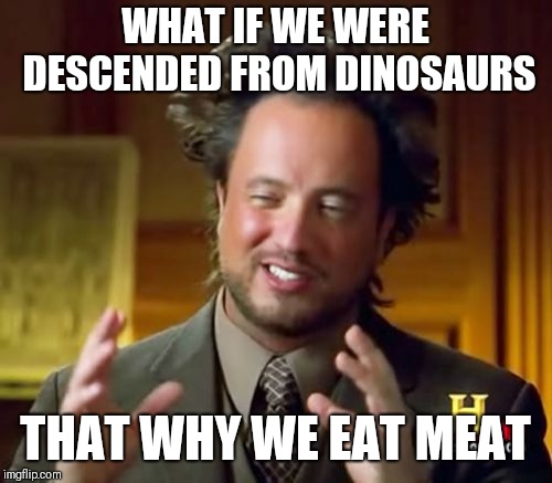 Ancient Aliens Meme | WHAT IF WE WERE DESCENDED FROM DINOSAURS; THAT WHY WE EAT MEAT | image tagged in memes,ancient aliens | made w/ Imgflip meme maker