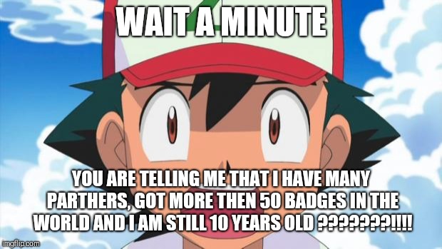 Wait, There's more than 150 Pokemon??? Dafuq | WAIT A MINUTE; YOU ARE TELLING ME THAT I HAVE MANY PARTHERS, GOT MORE THEN 50 BADGES IN THE WORLD AND I AM STILL 10 YEARS OLD ???????!!!! | image tagged in wait there's more than 150 pokemon dafuq | made w/ Imgflip meme maker