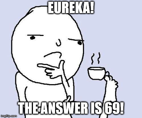 thinking meme | EUREKA! THE ANSWER IS 69! | image tagged in thinking meme | made w/ Imgflip meme maker