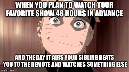 So true tho...this happened to me three weeks ago! | WHEN YOU PLAN TO WATCH YOUR FAVORITE SHOW 48 HOURS IN ADVANCE; AND THE DAY IT AIRS YOUR SIBLING BEATS YOU TO THE REMOTE AND WATCHES SOMETHING ELSE | image tagged in naruto | made w/ Imgflip meme maker