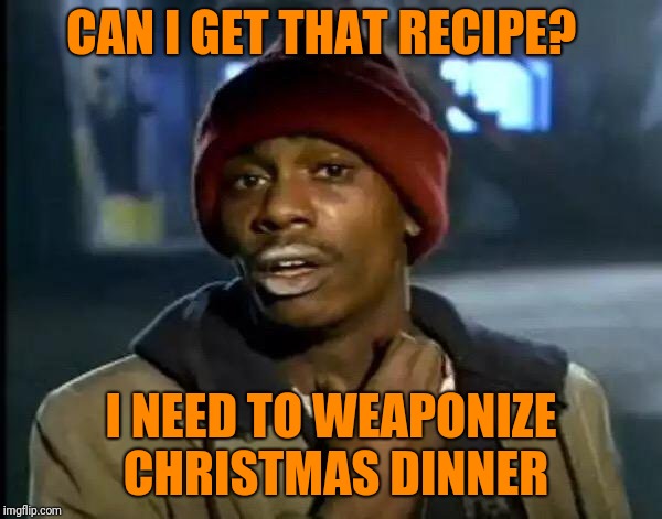 Y'all Got Any More Of That Meme | CAN I GET THAT RECIPE? I NEED TO WEAPONIZE CHRISTMAS DINNER | image tagged in memes,y'all got any more of that | made w/ Imgflip meme maker