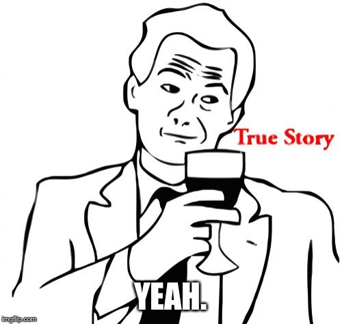 True Story Meme | YEAH. | image tagged in memes,true story | made w/ Imgflip meme maker