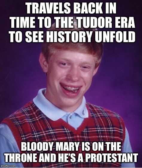 Bad Luck Brian | TRAVELS BACK IN TIME TO THE TUDOR ERA TO SEE HISTORY UNFOLD; BLOODY MARY IS ON THE THRONE AND HE’S A PROTESTANT | image tagged in memes,bad luck brian | made w/ Imgflip meme maker