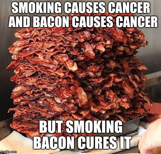 bacon | SMOKING CAUSES CANCER 
AND BACON CAUSES CANCER; BUT SMOKING BACON CURES IT | image tagged in bacon | made w/ Imgflip meme maker