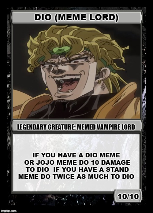 Dio mtg card | DIO (MEME LORD); LEGENDARY CREATURE: MEMED VAMPIRE LORD; IF YOU HAVE A DIO MEME OR JOJO MEME DO 10 DAMAGE TO DIO 
IF YOU HAVE A STAND MEME DO TWICE AS MUCH TO DIO; 10/10 | image tagged in black magic the gathering card,jojo's bizarre adventure,jojo | made w/ Imgflip meme maker