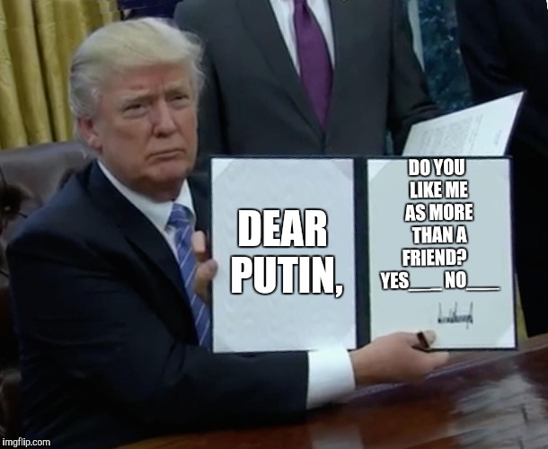 Trump Bill Signing | DO YOU LIKE ME AS MORE THAN A FRIEND?
   YES___
NO___; DEAR PUTIN, | image tagged in memes,trump bill signing | made w/ Imgflip meme maker