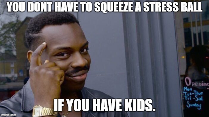 Roll Safe Think About It Meme | YOU DONT HAVE TO SQUEEZE A STRESS BALL; IF YOU HAVE KIDS. | image tagged in memes,roll safe think about it | made w/ Imgflip meme maker