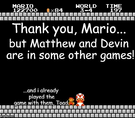 Thank You Mario | Thank you, Mario... but Matthew and Devin are in some other games! ...and i already played the game with them, Toad. | image tagged in thank you mario | made w/ Imgflip meme maker