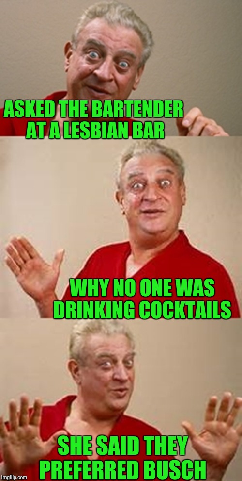 bad pun Dangerfield  | ASKED THE BARTENDER AT A LESBIAN BAR; WHY NO ONE WAS DRINKING COCKTAILS; SHE SAID THEY PREFERRED BUSCH | image tagged in bad pun dangerfield | made w/ Imgflip meme maker