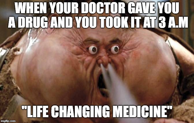Big Trouble in Little China |  WHEN YOUR DOCTOR GAVE YOU A DRUG AND YOU TOOK IT AT 3 A.M; "LIFE CHANGING MEDICINE" | image tagged in big trouble in little china | made w/ Imgflip meme maker